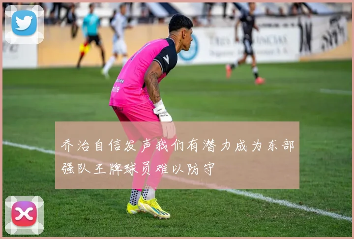 乔治自信发声我们有潜力成为东部强队王牌球员难以防守
