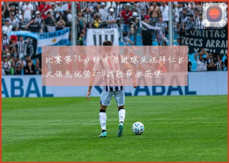 比赛第71分钟卡尔进球庆祝拜仁扩大领先优势2-0战胜萨尔茨堡