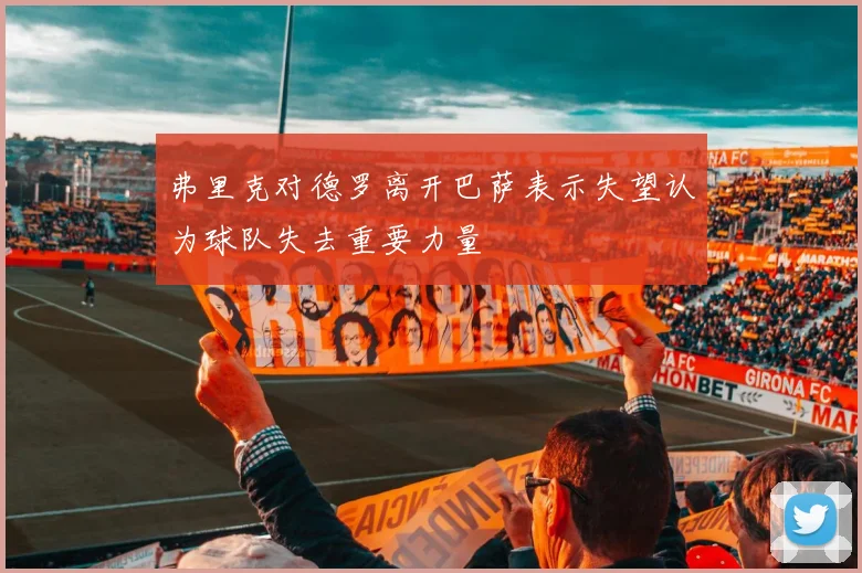 弗里克对德罗离开巴萨表示失望认为球队失去重要力量