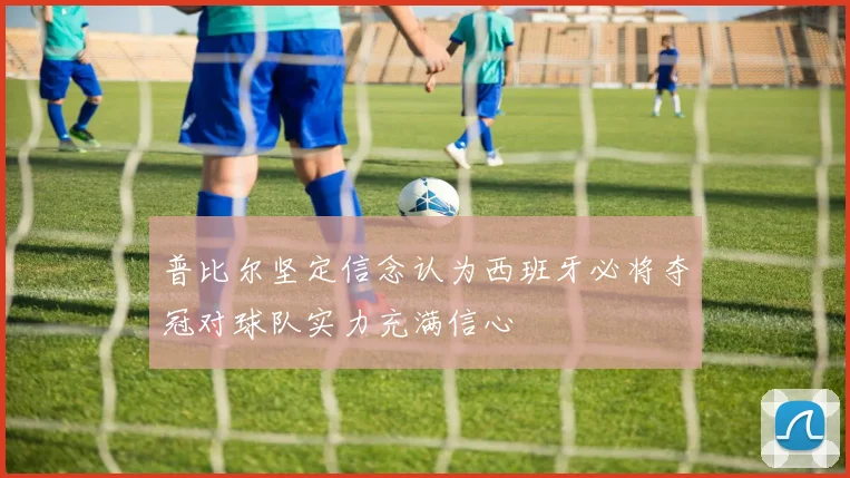 普比尔坚定信念认为西班牙必将夺冠对球队实力充满信心